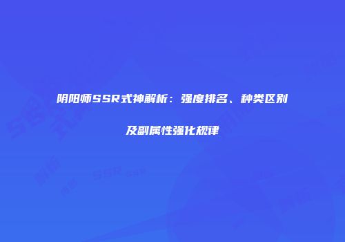 阴阳师SSR式神解析：强度排名、种类区别及副属性强化规律
