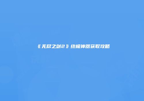 《无尽之剑2》终极神器获取攻略