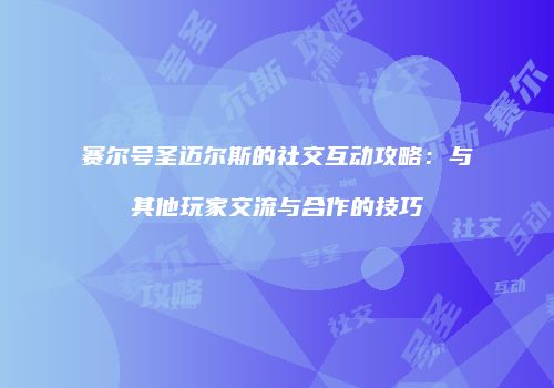 赛尔号圣迈尔斯的社交互动攻略：与其他玩家交流与合作的技巧