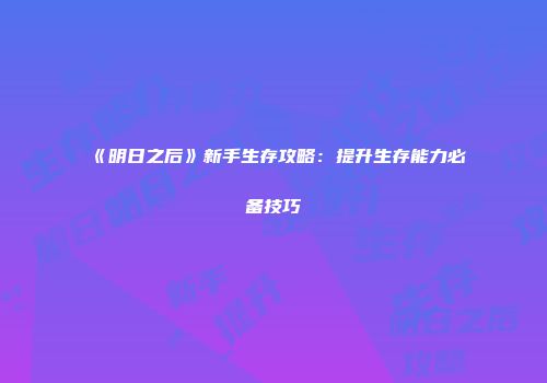 《明日之后》新手生存攻略：提升生存能力必备技巧