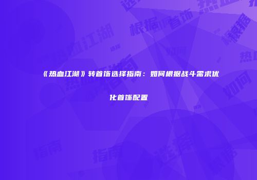《热血江湖》转首饰选择指南：如何根据战斗需求优化首饰配置