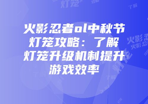 火影忍者ol中秋节灯笼攻略：了解灯笼升级机制提升游戏效率