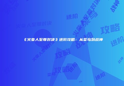 《火柴人至尊对决》进阶攻略：从菜鸟到战神