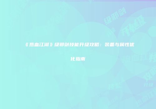 《热血江湖》级邪剑技能升级攻略：装备与属性优化指南