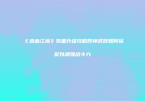 《热血江湖》装备升级攻略四神武器如何搭配以增强战斗力