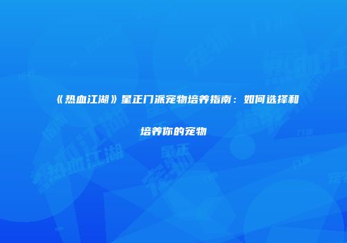 《热血江湖》星正门派宠物培养指南：如何选择和培养你的宠物