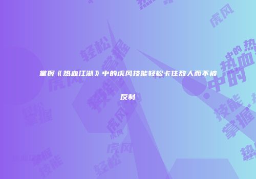 掌握《热血江湖》中的虎风技能轻松卡住敌人而不被反制