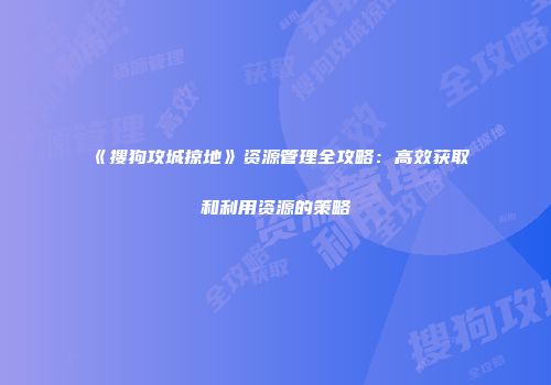 《搜狗攻城掠地》资源管理全攻略：高效获取和利用资源的策略