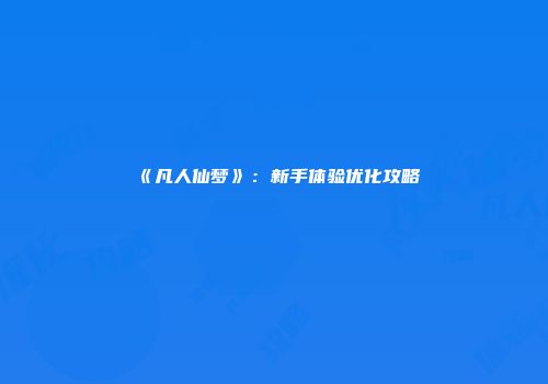 《凡人仙梦》：新手体验优化攻略