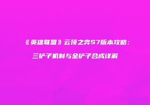 《英雄联盟》云顶之弈S7版本攻略：三铲子机制与金铲子合成详解