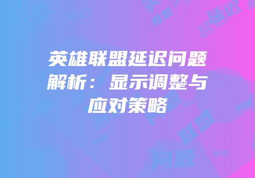 英雄联盟延迟问题解析：显示调整与应对策略