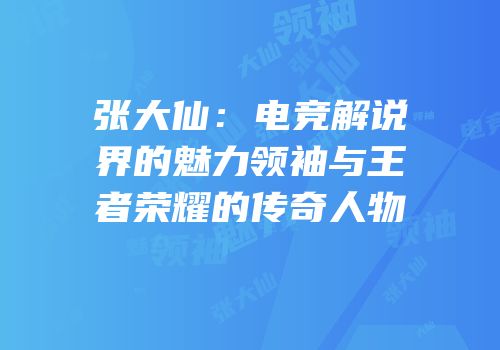 张大仙：电竞解说界的魅力领袖与王者荣耀的传奇人物