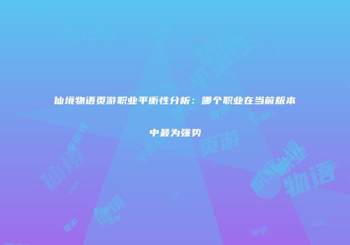 仙境物语页游职业平衡性分析：哪个职业在当前版本中最为强势
