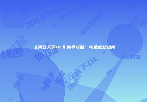 《风云天下OL》新手攻略：快速崛起指南