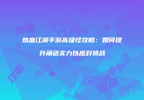 热血江湖手游高级怪攻略：如何提升角色实力以应对挑战
