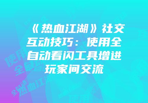 《热血江湖》社交互动技巧：使用全自动看闪工具增进玩家间交流