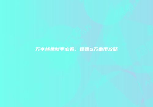 万亨捕鱼新手必看：稳赚5万金币攻略