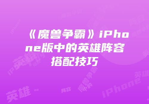 《魔兽争霸》iPhone版中的英雄阵容搭配技巧