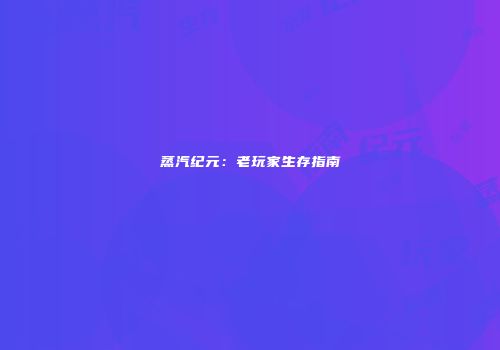 蒸汽纪元：老玩家生存指南