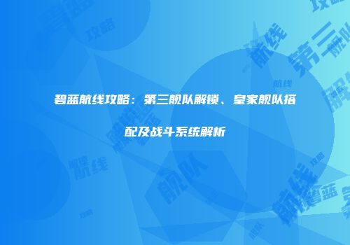 碧蓝航线攻略：第三舰队解锁、皇家舰队搭配及战斗系统解析