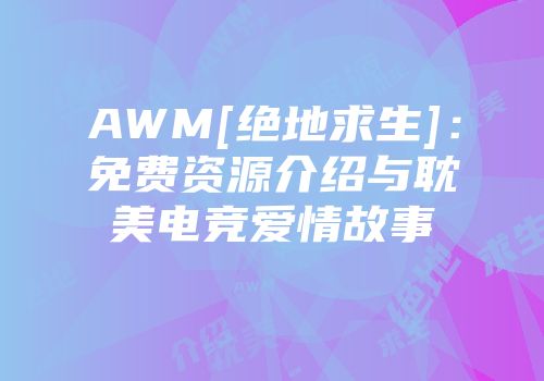 AWM[绝地求生]：免费资源介绍与耽美电竞爱情故事