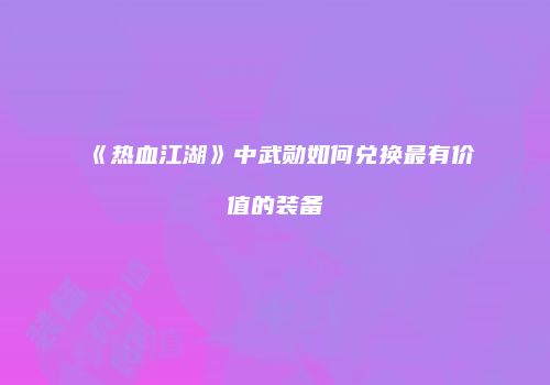 《热血江湖》中武勋如何兑换最有价值的装备