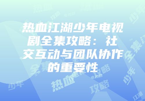 热血江湖少年电视剧全集攻略：社交互动与团队协作的重要性