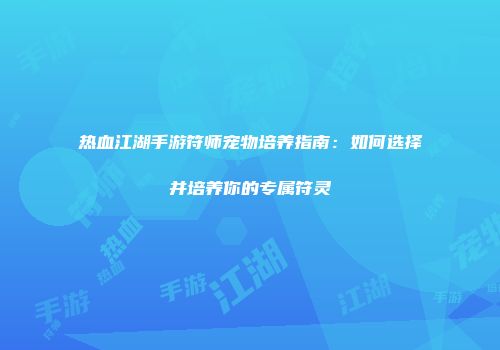 热血江湖手游符师宠物培养指南：如何选择并培养你的专属符灵