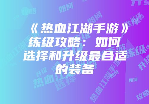 《热血江湖手游》练级攻略：如何选择和升级最合适的装备