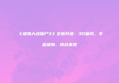 《植物大战僵尸3》全新升级：3D画风、丰富植物，挑战来袭