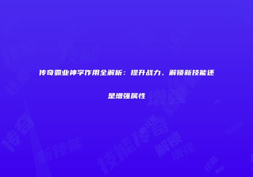 传奇霸业神字作用全解析：提升战力、解锁新技能还是增强属性