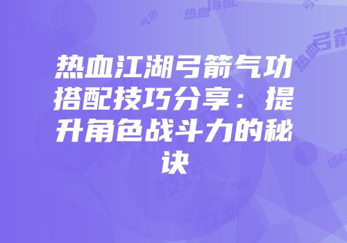 热血江湖弓箭气功搭配技巧分享：提升角色战斗力的秘诀
