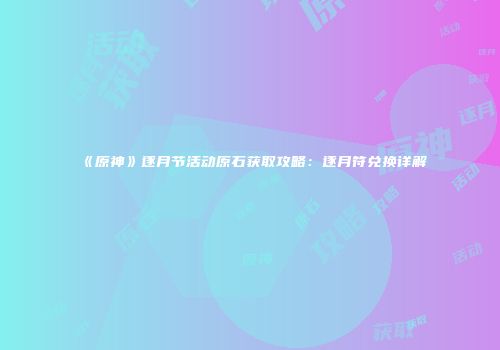 《原神》逐月节活动原石获取攻略：逐月符兑换详解