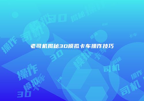 老司机揭秘3D模拟卡车操作技巧