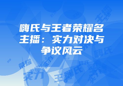 嗨氏与王者荣耀名主播：实力对决与争议风云