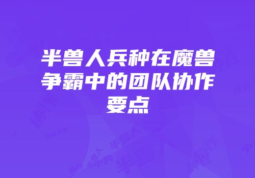 半兽人兵种在魔兽争霸中的团队协作要点