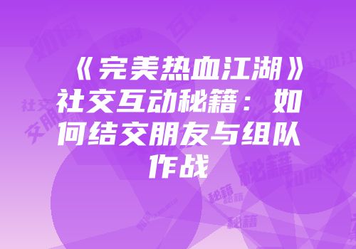 《完美热血江湖》社交互动秘籍:如何结交朋友与组队作战