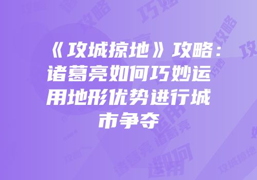 《攻城掠地》攻略：诸葛亮如何巧妙运用地形优势进行城市争夺