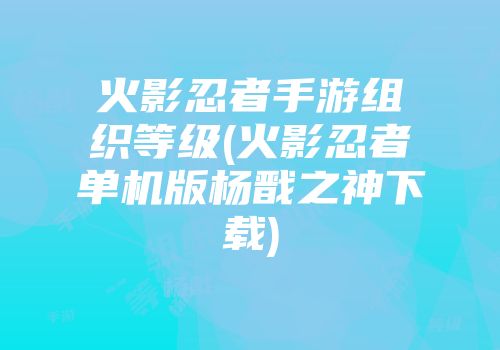 火影忍者手游组织等级(火影忍者单机版杨戬之神下载)