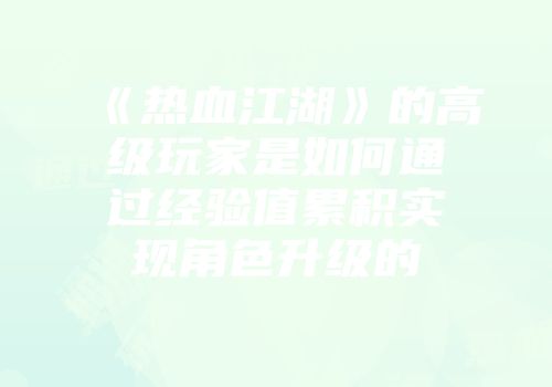 《热血江湖》的高级玩家是如何通过经验值累积实现角色升级的