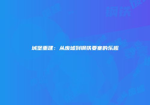 城堡重建：从废墟到钢铁要塞的乐趣