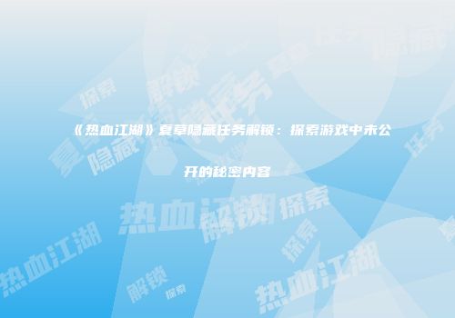 《热血江湖》夏草隐藏任务解锁：探索游戏中未公开的秘密内容