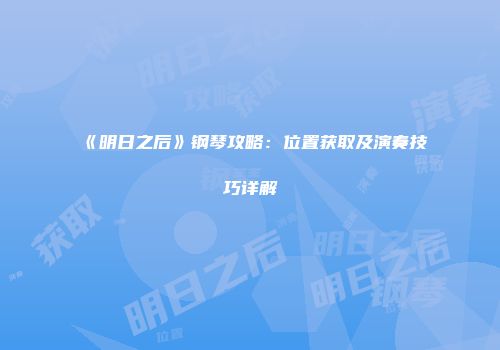 《明日之后》钢琴攻略：位置获取及演奏技巧详解