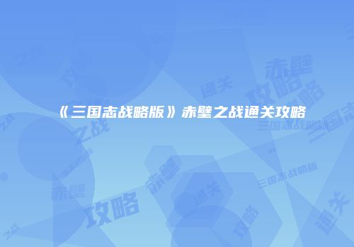 《三国志战略版》赤壁之战通关攻略