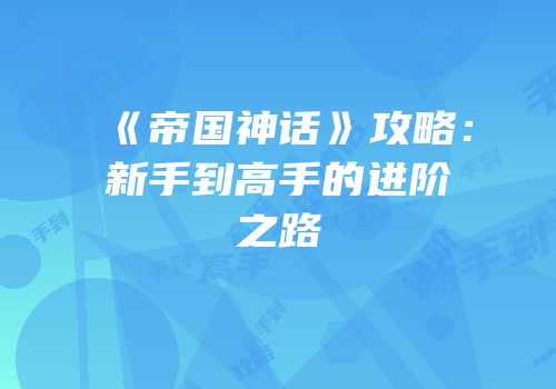 《帝国神话》攻略：新手到高手的进阶之路