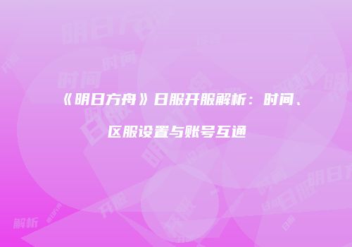 《明日方舟》日服开服解析：时间、区服设置与账号互通