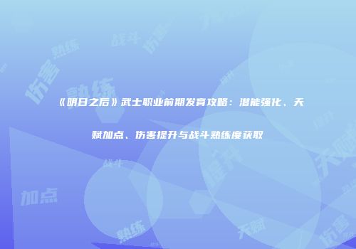 《明日之后》武士职业前期发育攻略：潜能强化、天赋加点、伤害提升与战斗熟练度获取