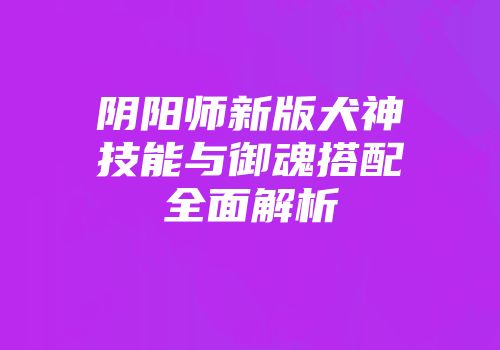 阴阳师新版犬神技能与御魂搭配全面解析