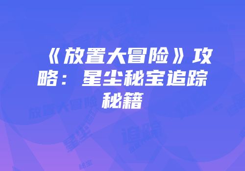 《放置大冒险》攻略：星尘秘宝追踪秘籍