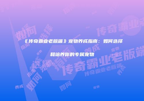 《传奇霸业老版端》宠物养成指南：如何选择和培养你的专属宠物